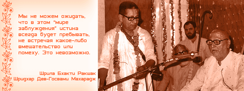 Мы не можем ожидать, что в этом мире заблуждения истина всегда будет пребывать, не встречая какое-либо вмешательство или помеху. Это невозможно. Шрила Бхакти Ракшак Шридхар Дев Госвами Махарадж, Гададхар