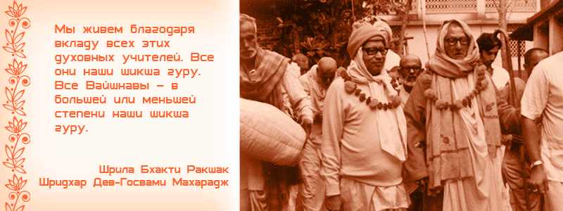 Мы живем благодаря вкладу всех этих духовных учителей. Все они наши шикша гуру. Все Вайшнавы – в большей или меньшей степени наши шикша гуру. Шрила Бхакти Ракшак Шридхар Дев Госвами Махарадж, Лакшман