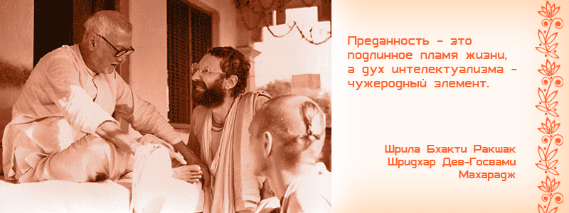 Преданность - это подлинное пламя жизни, а дух интелектуализма - чужеродный элемент. Шрила Бхакти Ракшак Шридхар Дев Госвами Махарадж