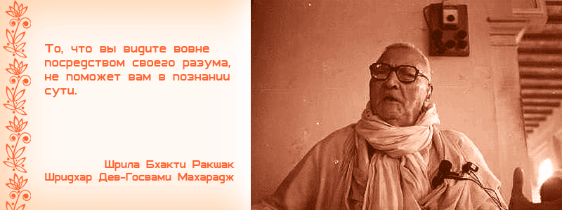 То, что вы видите вовне посредством своего разума, не поможет вам в познании сути. Шрила Бхакти Ракшак Шридхар Дев Госвами Махарадж