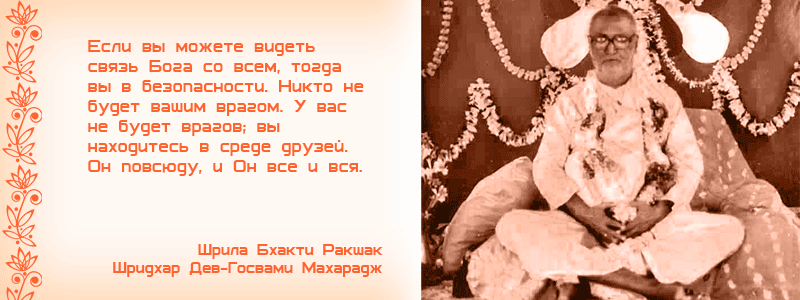 Если вы можете видеть связь Бога со всем, тогда вы в безопасности. Никто не будет вашим врагом. У вас не будет врагов; вы находитесь в среде друзей. Он повсюду, и Он все и вся. Шрила Бхакти Ракшак Шридхар Дев Госвами Махарадж, Вайшнав, Нароттам