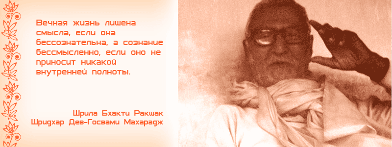 Вечная жизнь лишена смысла, если она бессознательна, а сознание бессмысленно, если оно не приносит никакой внутренней полноты. Шрила Бхакти Ракшак Шридхар Дев Госвами Махарадж. служение