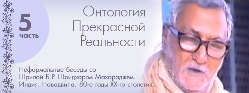 «Онтология Прекрасной Реальности». ЧАСТЬ 5 | Собрание видеозаписей бесед со Шрилой Б.Р. Шридхаром Махараджем. Индия. Навадвипа. 80-е годы ХХ-го столетия