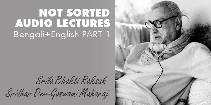 Srila Bhakti Raksak Sridhar Dev-Goswami Maharaj NOT SORTED audio lectures Bengali+English PART 1