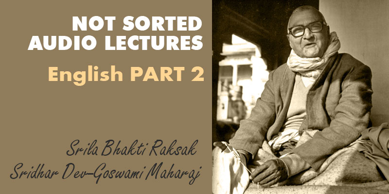 Srila Bhakti Raksak Sridhar Dev-Goswami Maharaj NOT SORTED audio lectures English PART 2